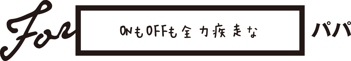 ONもOFFも全力疾走なパパ